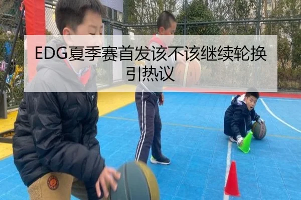 EDG夏季赛首发该不该继续轮换引热议 - Kaiyun