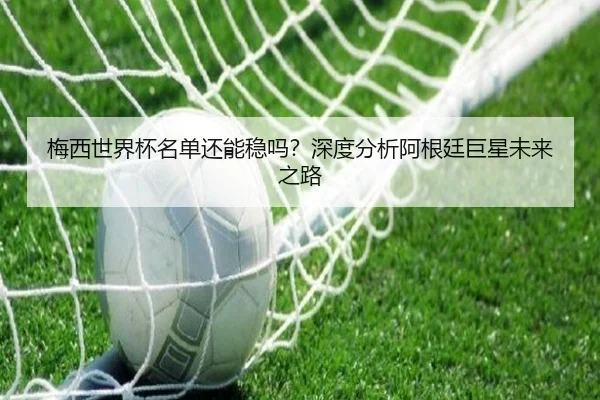 梅西世界杯名单还能稳吗？深度分析阿根廷巨星未来之路 | Kaiyun