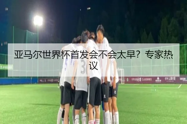 亚马尔世界杯首发会不会太早？专家热议